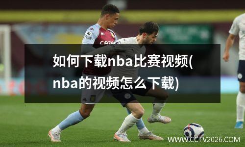 如何下载nba比赛视频(nba的视频怎么下载)
