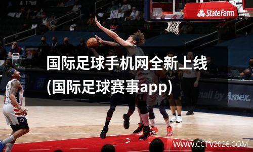 国际足球手机网全新上线(国际足球赛事app)