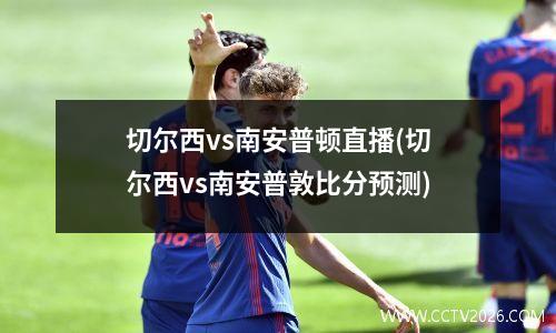 切尔西vs南安普顿直播(切尔西vs南安普敦比分预测)