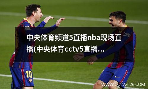 中央体育频道5直播nba现场直播(中央体育cctv5直播在线观看)