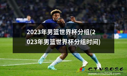 2023年男篮世界杯分组(2023年男篮世界杯分组时间)