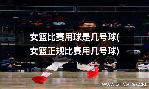 女篮比赛用球是几号球(女篮正规比赛用几号球)