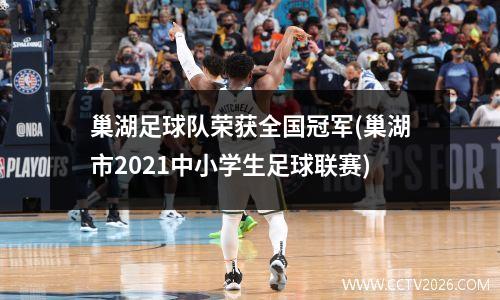 巢湖足球队荣获全国冠军(巢湖市2021中小学生足球联赛)