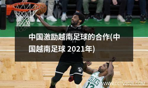 中国激励越南足球的合作(中国越南足球 2021年)