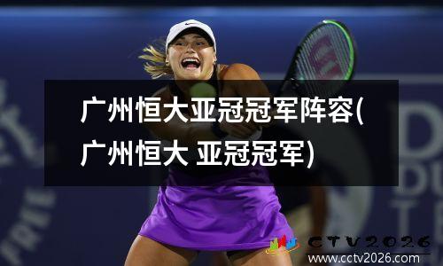 广州恒大亚冠冠军阵容(广州恒大 亚冠冠军)