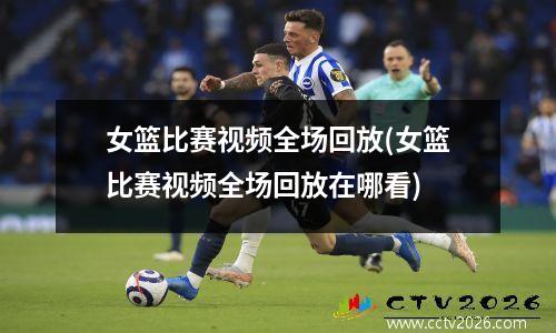 女篮比赛视频全场回放(女篮比赛视频全场回放在哪看)