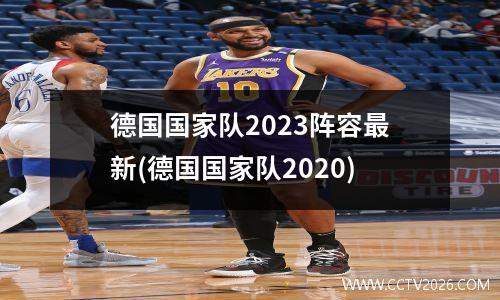 德国国家队2023阵容最新(德国国家队2020)