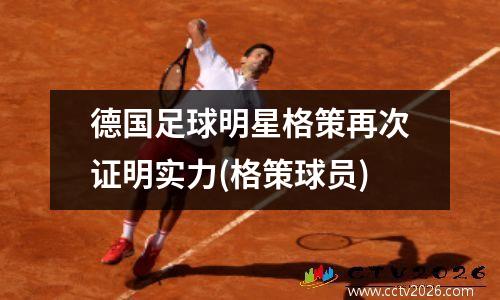 德国足球明星格策再次证明实力(格策球员)