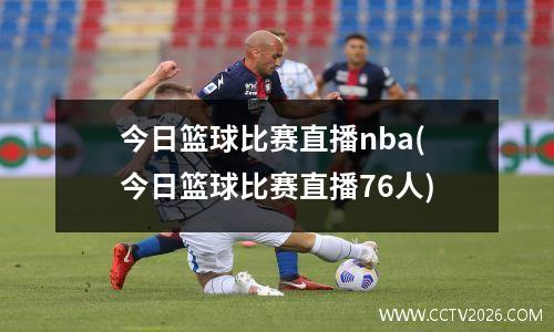 今日篮球比赛直播nba(今日篮球比赛直播76人)