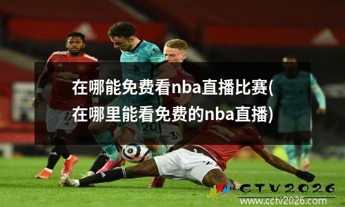 在哪能免费看nba直播比赛(在哪里能看免费的nba直播)