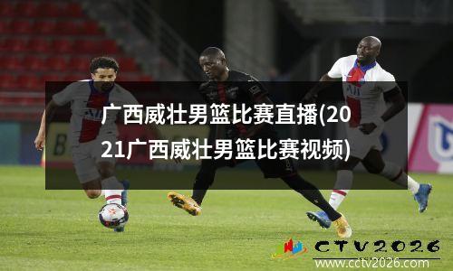广西威壮男篮比赛直播(2021广西威壮男篮比赛视频)