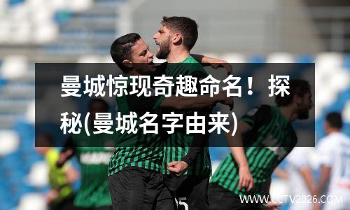 曼城惊现奇趣命名！探秘(曼城名字由来)