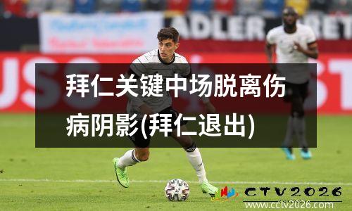 拜仁关键中场脱离伤病阴影(拜仁退出)