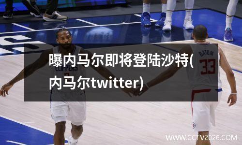 曝内马尔即将登陆沙特(内马尔twitter)