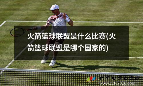 火箭篮球联盟是什么比赛(火箭篮球联盟是哪个国家的)