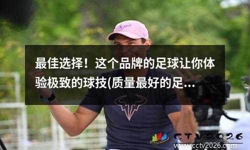 最佳选择！这个品牌的足球让你体验极致的球技(质量最好的足球品牌)