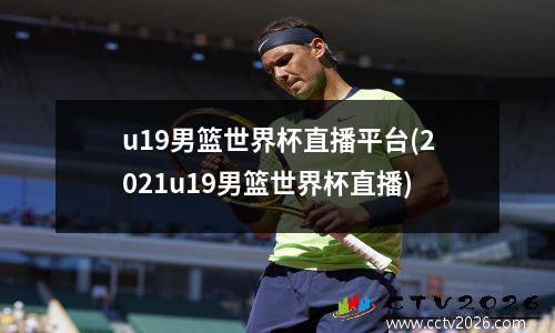 u19男篮世界杯直播平台(2021u19男篮世界杯直播)