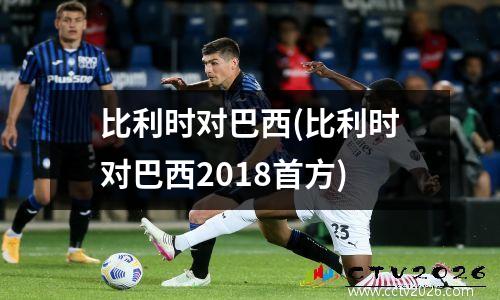 比利时对巴西(比利时对巴西2018首方)