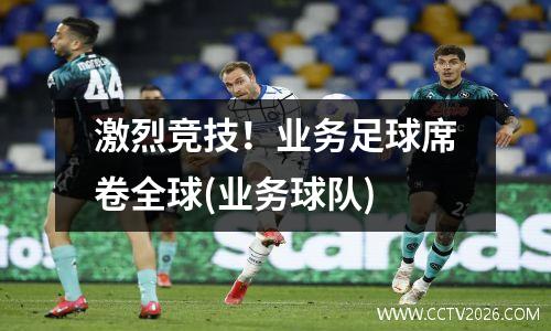 激烈竞技！业务足球席卷全球(业务球队)