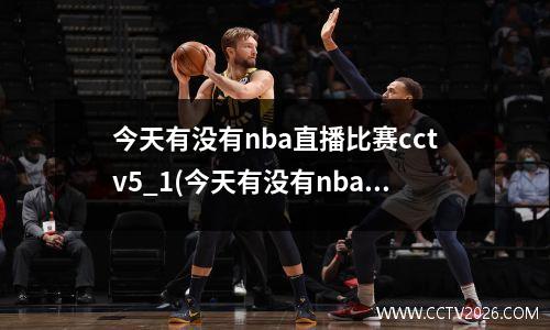 今天有没有nba直播比赛cctv5_1(今天有没有nba篮球比赛)