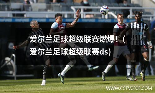 爱尔兰足球超级联赛燃爆！(爱尔兰足球超级联赛ds)