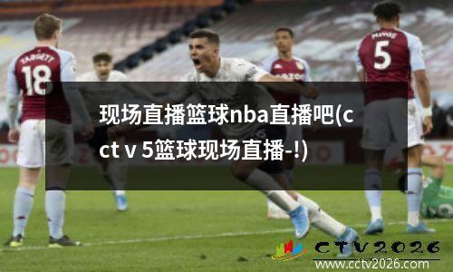 现场直播篮球nba直播吧(cctⅴ5篮球现场直播-!)
