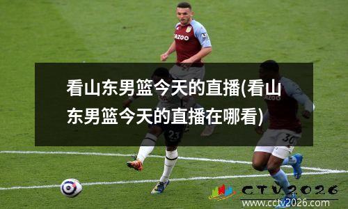 看山东男篮今天的直播(看山东男篮今天的直播在哪看)
