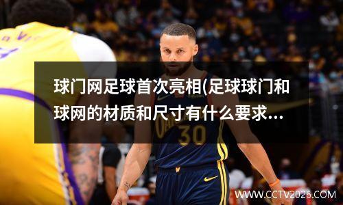 球门网足球首次亮相(足球球门和球网的材质和尺寸有什么要求)