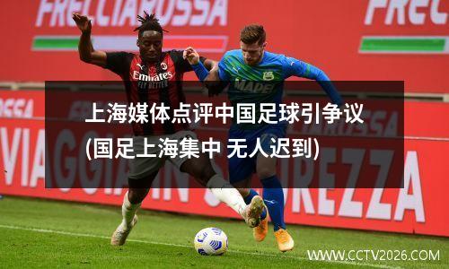上海媒体点评中国足球引争议(国足上海集中 无人迟到)