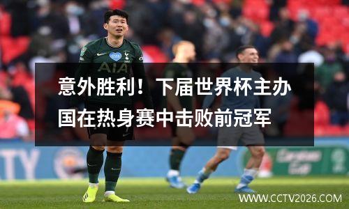 意外胜利！下届世界杯主办国在热身赛中击败前冠军