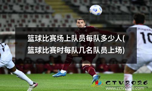 篮球比赛场上队员每队多少人(篮球比赛时每队几名队员上场)