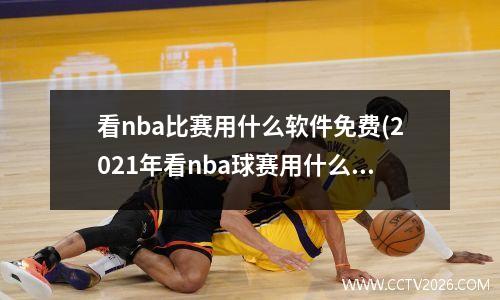 看nba比赛用什么软件免费(2021年看nba球赛用什么软件免费)