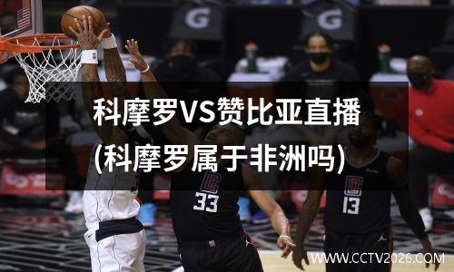 科摩罗VS赞比亚直播(科摩罗属于非洲吗)
