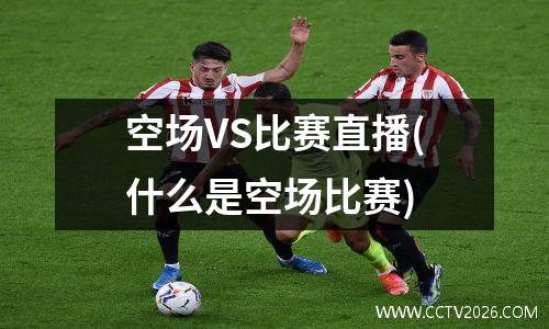 空场VS比赛直播(什么是空场比赛)