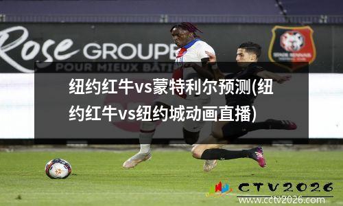 纽约红牛vs蒙特利尔预测(纽约红牛vs纽约城动画直播)