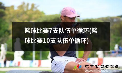 篮球比赛7支队伍单循环(篮球比赛10支队伍单循环)