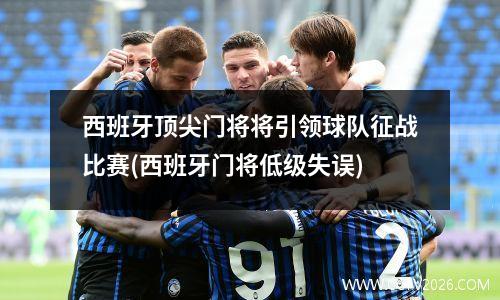 西班牙顶尖门将将引领球队征战比赛(西班牙门将低级失误)