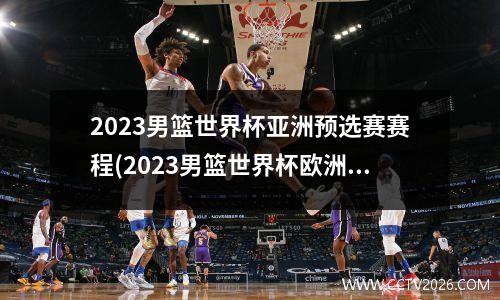2023男篮世界杯亚洲预选赛赛程(2023男篮世界杯欧洲区预选赛资格赛)