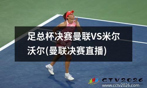 足总杯决赛曼联VS米尔沃尔(曼联决赛直播)