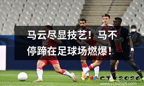 马云尽显技艺！马不停蹄在足球场燃爆！