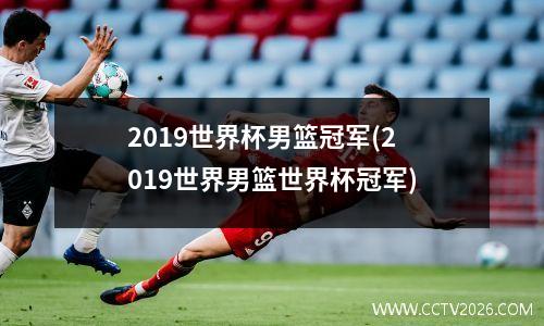 2019世界杯男篮冠军(2019世界男篮世界杯冠军)