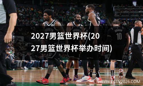 2027男篮世界杯(2027男篮世界杯举办时间)