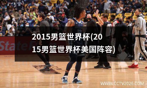 2015男篮世界杯(2015男篮世界杯美国阵容)