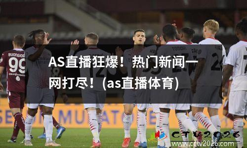 AS直播狂爆！热门新闻一网打尽！(as直播体育)