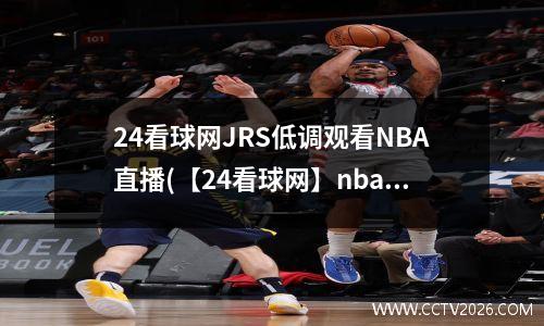 24看球网JRS低调观看NBA直播(【24看球网】nba直播|cba直播|足球直播|体育直播吧)