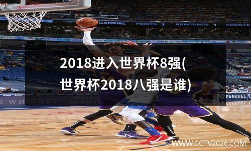 2018进入世界杯8强(世界杯2018八强是谁)
