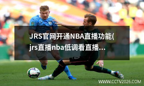 JRS官网开通NBA直播功能(jrs直播nba低调看直播)