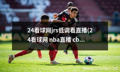 24看球网jrs低调看直播(24看球网 nba直播 cba直播 足球直播 体育直播吧)