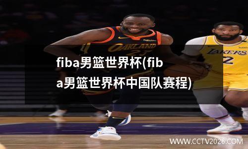 fiba男篮世界杯(fiba男篮世界杯中国队赛程)