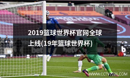2019篮球世界杯官网全球上线(19年篮球世界杯)